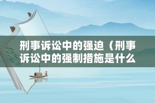 刑事訴訟中的強(qiáng)迫（刑事訴訟中的強(qiáng)制措施是什么）