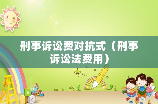 刑事訴訟費(fèi)對(duì)抗式（刑事訴訟法費(fèi)用）