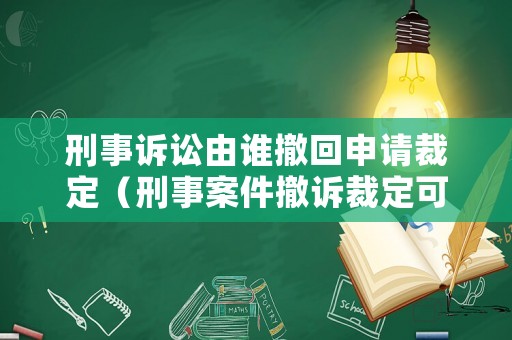 刑事訴訟由誰撤回申請裁定（刑事案件撤訴裁定可以上訴嗎）