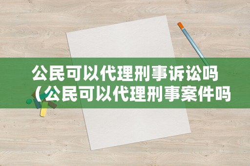 公民可以代理刑事訴訟嗎（公民可以代理刑事案件嗎）