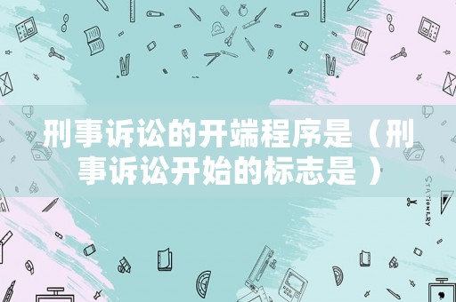 刑事訴訟的開端程序是（刑事訴訟開始的標志是 ）