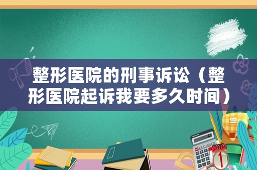 整形醫(yī)院的刑事訴訟（整形醫(yī)院起訴我要多久時(shí)間）