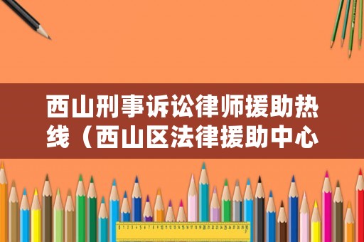 西山刑事訴訟律師援助熱線（西山區(qū)法律援助中心地址）