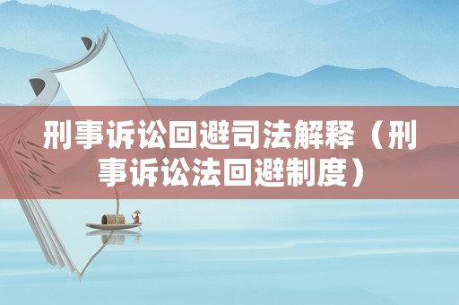 刑事訴訟回避司法解釋（刑事訴訟法回避制度）