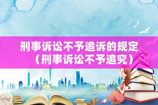 刑事訴訟不予追訴的規(guī)定（刑事訴訟不予追究）