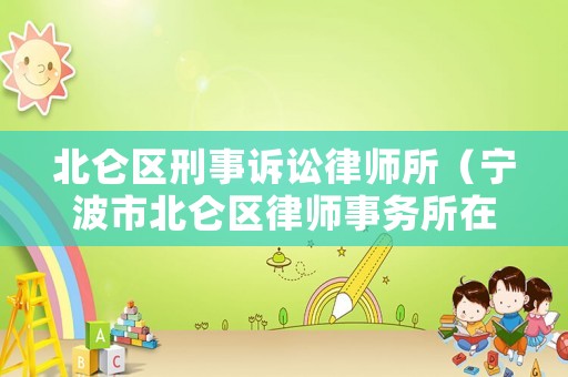 北侖區(qū)刑事訴訟律師所（寧波市北侖區(qū)律師事務(wù)所在哪里）
