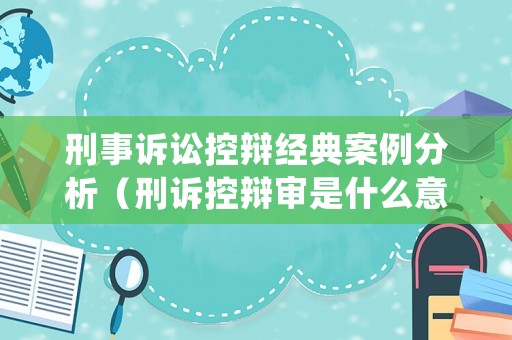 刑事訴訟控辯經(jīng)典案例分析（刑訴控辯審是什么意思）