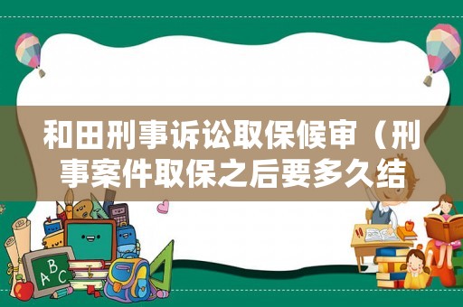 和田刑事訴訟取保候審（刑事案件取保之后要多久結案）