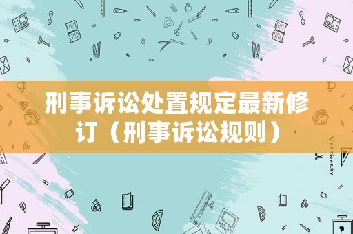 刑事訴訟處置規(guī)定最新修訂（刑事訴訟規(guī)則）