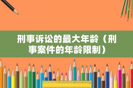 刑事訴訟的最大年齡（刑事案件的年齡限制）