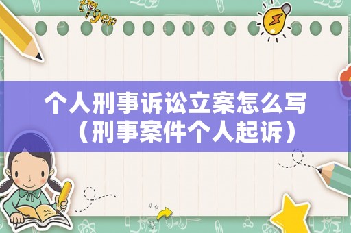 個(gè)人刑事訴訟立案怎么寫(xiě)（刑事案件個(gè)人起訴）
