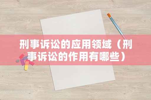 刑事訴訟的應(yīng)用領(lǐng)域（刑事訴訟的作用有哪些）
