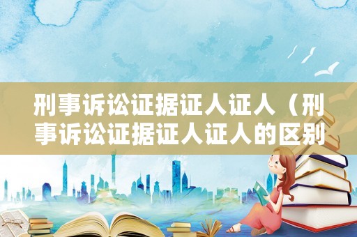刑事訴訟證據(jù)證人證人（刑事訴訟證據(jù)證人證人的區(qū)別）
