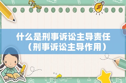 什么是刑事訴訟主導(dǎo)責(zé)任（刑事訴訟主導(dǎo)作用）