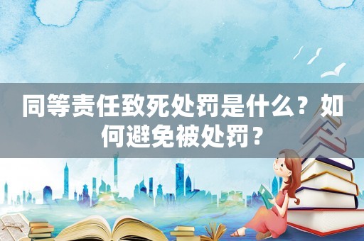 同等責(zé)任致死處罰是什么？如何避免被處罰？