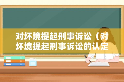 對(duì)壞境提起刑事訴訟（對(duì)壞境提起刑事訴訟的認(rèn)定）