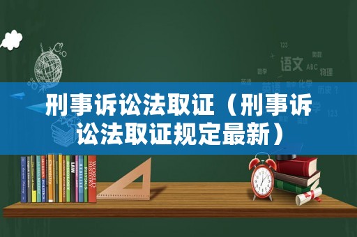 刑事訴訟法取證（刑事訴訟法取證規(guī)定最新）
