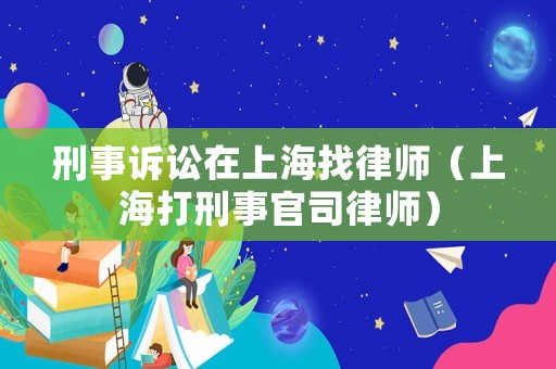 刑事訴訟在上海找律師（上海打刑事官司律師）