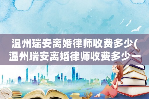 溫州瑞安離婚律師收費(fèi)多少(溫州瑞安離婚律師收費(fèi)多少一個(gè)月)