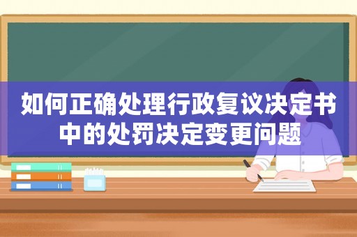 如何正確處理行政復(fù)議決定書中的處罰決定變更問題