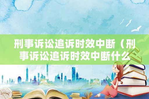 刑事訴訟追訴時(shí)效中斷（刑事訴訟追訴時(shí)效中斷什么意思）