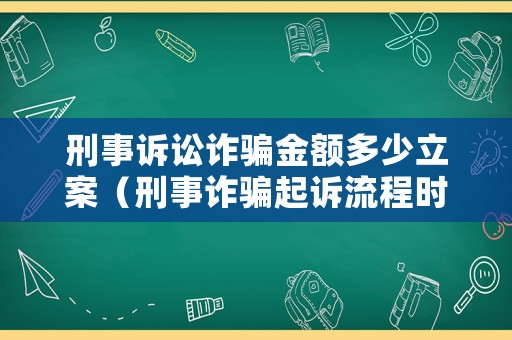 刑事訴訟詐騙金額多少立案（刑事詐騙起訴流程時(shí)間）