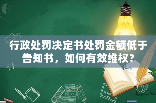 行政處罰決定書處罰金額低于告知書，如何有效維權(quán)？