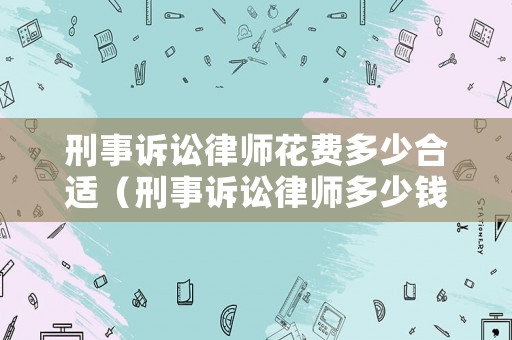 刑事訴訟律師花費(fèi)多少合適（刑事訴訟律師多少錢）
