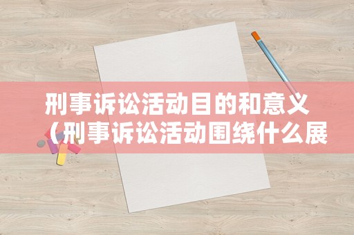 刑事訴訟活動(dòng)目的和意義（刑事訴訟活動(dòng)圍繞什么展開）