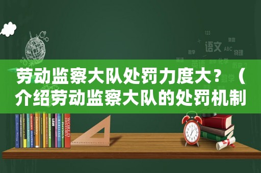 勞動(dòng)監(jiān)察大隊(duì)處罰力度大？（介紹勞動(dòng)監(jiān)察大隊(duì)的處罰機(jī)制）