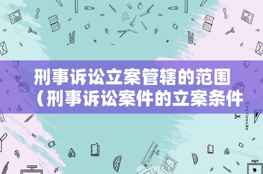刑事訴訟立案管轄的范圍（刑事訴訟案件的立案條件）