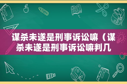 謀殺未遂是刑事訴訟嘛（謀殺未遂是刑事訴訟嘛判幾年）