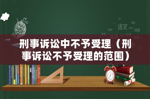 刑事訴訟中不予受理（刑事訴訟不予受理的范圍）