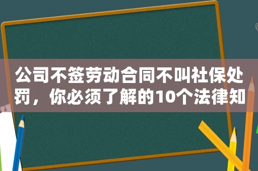 公司不簽勞動合同不叫社保處罰，你必須了解的10個法律知識點