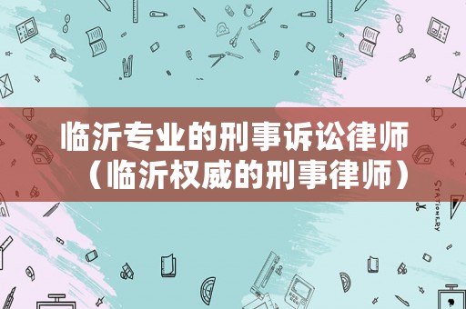 臨沂專(zhuān)業(yè)的刑事訴訟律師（臨沂權(quán)威的刑事律師）