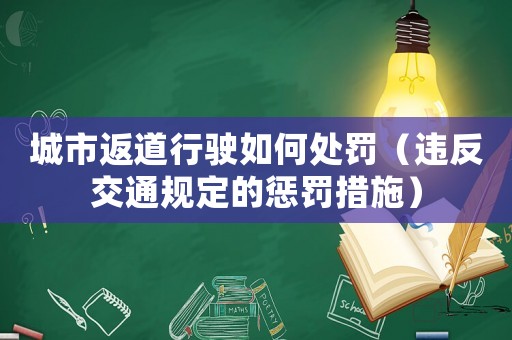城市返道行駛如何處罰（違反交通規(guī)定的懲罰措施）