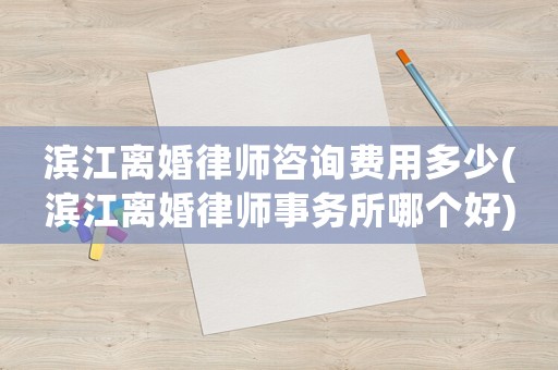 濱江離婚律師咨詢費(fèi)用多少(濱江離婚律師事務(wù)所哪個(gè)好)