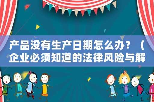產(chǎn)品沒(méi)有生產(chǎn)日期怎么辦？（企業(yè)必須知道的法律風(fēng)險(xiǎn)與解決方法）