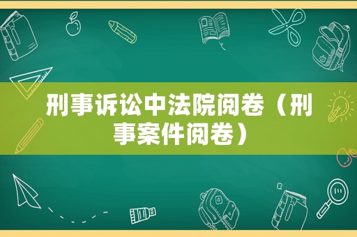 刑事訴訟中法院閱卷（刑事案件閱卷）