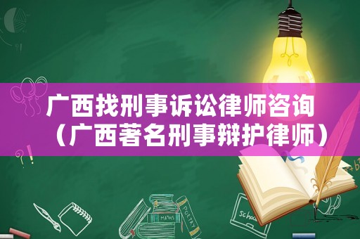 廣西找刑事訴訟律師咨詢（廣西著名刑事辯護律師）