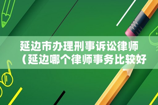 延邊市辦理刑事訴訟律師（延邊哪個律師事務(wù)比較好）