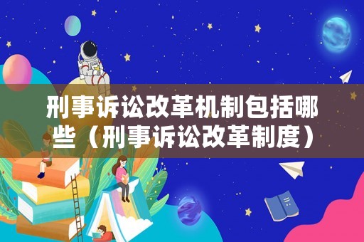 刑事訴訟改革機(jī)制包括哪些（刑事訴訟改革制度）
