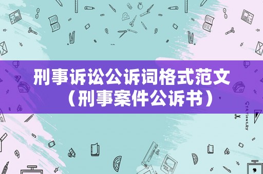 刑事訴訟公訴詞格式范文（刑事案件公訴書）
