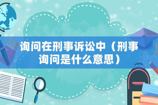 詢問(wèn)在刑事訴訟中（刑事詢問(wèn)是什么意思）