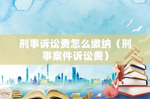 刑事訴訟費(fèi)怎么繳納（刑事案件訴訟費(fèi)）