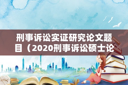 刑事訴訟實(shí)證研究論文題目（2020刑事訴訟碩士論文選題）