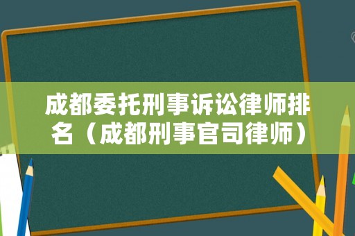 成都委托刑事訴訟律師排名（成都刑事官司律師）