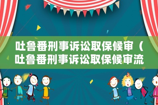 吐魯番刑事訴訟取保候?qū)彛ㄍ卖敺淌略V訟取保候?qū)徚鞒蹋? title=