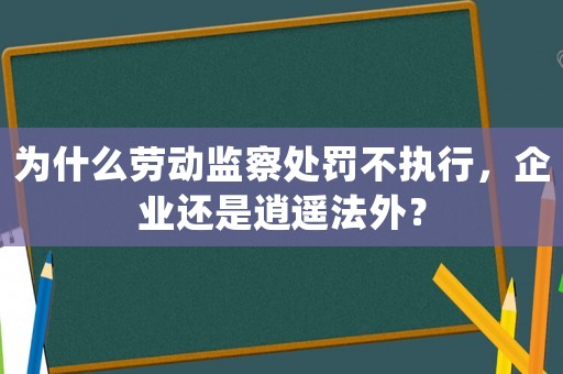 為什么勞動(dòng)監(jiān)察處罰不執(zhí)行，企業(yè)還是逍遙法外？