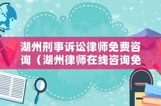 湖州刑事訴訟律師免費咨詢（湖州律師在線咨詢免費）